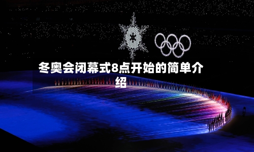 冬奥会闭幕式8点开始的简单介绍-第3张图片
