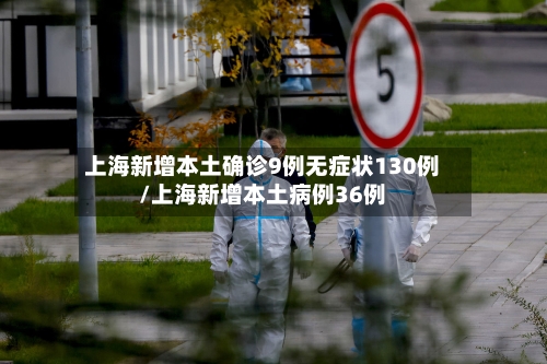 上海新增本土确诊9例无症状130例/上海新增本土病例36例