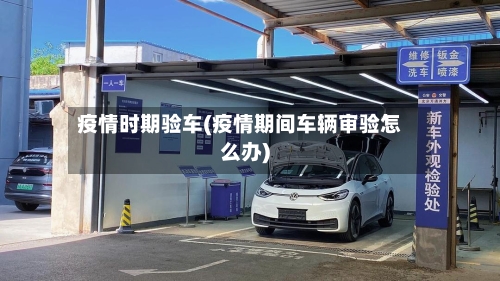 疫情时期验车(疫情期间车辆审验怎么办)