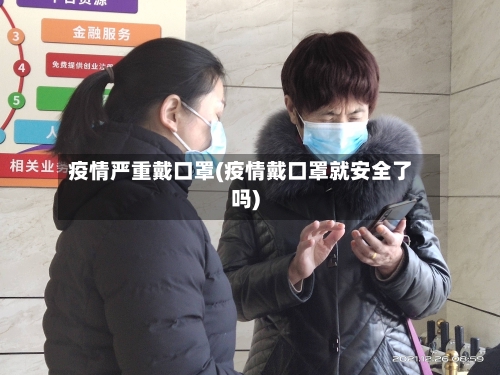 疫情严重戴口罩(疫情戴口罩就安全了吗)-第2张图片