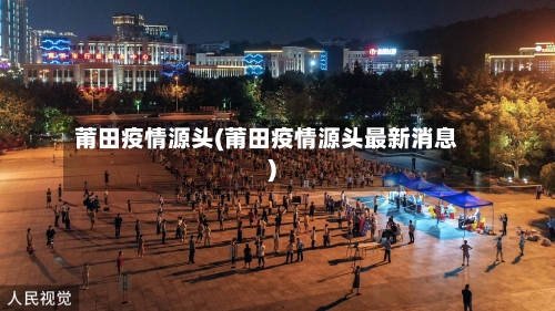 莆田疫情源头(莆田疫情源头最新消息)-第3张图片