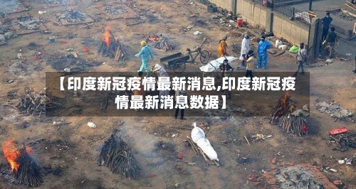 【印度新冠疫情最新消息,印度新冠疫情最新消息数据】-第2张图片