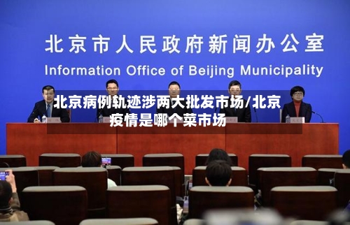 北京病例轨迹涉两大批发市场/北京疫情是哪个菜市场