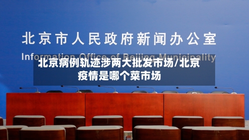 北京病例轨迹涉两大批发市场/北京疫情是哪个菜市场-第2张图片