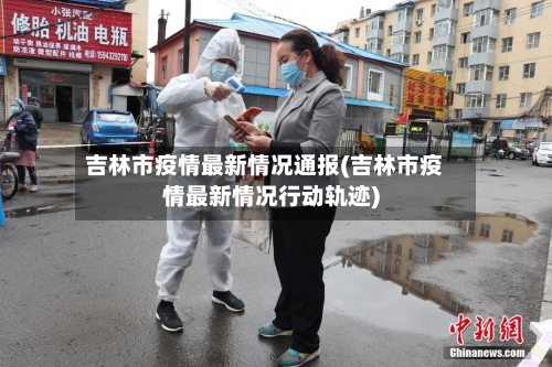 吉林市疫情最新情况通报(吉林市疫情最新情况行动轨迹)