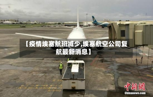 【疫情埃塞航班减少,埃塞航空公司复航最新消息】-第2张图片
