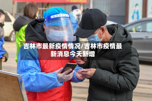 吉林市最新疫情情况/吉林市疫情最新消息今天新增