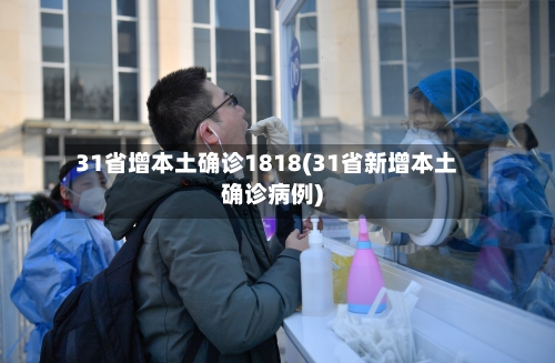 31省增本土确诊1818(31省新增本土确诊病例)
