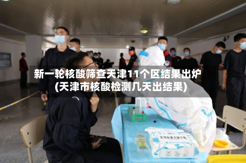 新一轮核酸筛查天津11个区结果出炉(天津市核酸检测几天出结果)-第2张图片