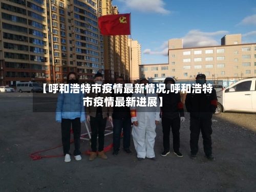 【呼和浩特市疫情最新情况,呼和浩特市疫情最新进展】