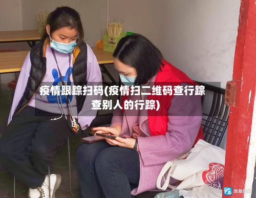 疫情跟踪扫码(疫情扫二维码查行踪查别人的行踪)-第3张图片