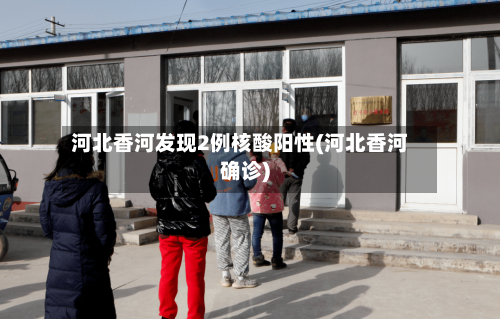 河北香河发现2例核酸阳性(河北香河确诊)