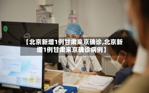 【北京新增1例甘肃来京确诊,北京新增1例甘肃来京确诊病例】