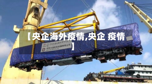 【央企海外疫情,央企 疫情】