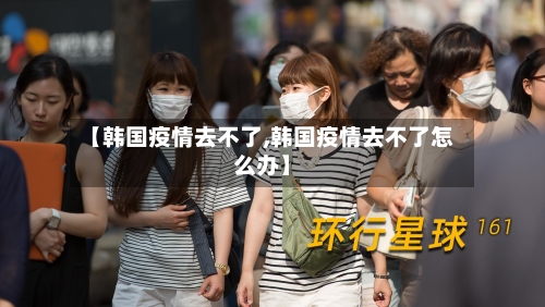 【韩国疫情去不了,韩国疫情去不了怎么办】