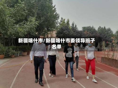 新疆喀什市/新疆喀什市委领导班子名单-第2张图片