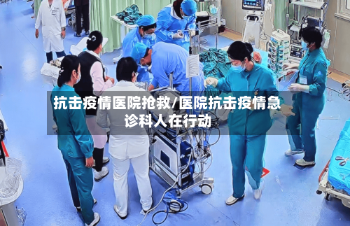 抗击疫情医院抢救/医院抗击疫情急诊科人在行动