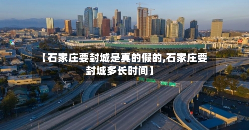 【石家庄要封城是真的假的,石家庄要封城多长时间】