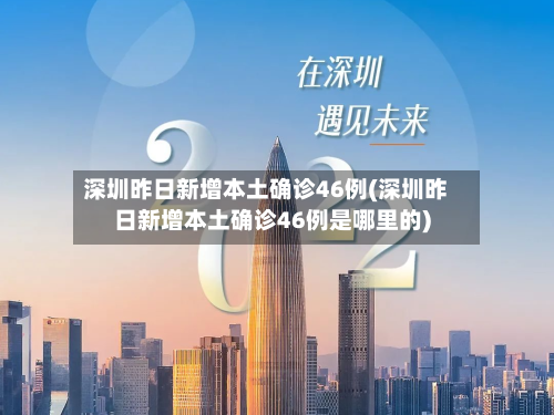 深圳昨日新增本土确诊46例(深圳昨日新增本土确诊46例是哪里的)-第2张图片