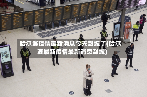 哈尔滨疫情最新消息今天封城了(哈尔滨最新疫情最新消息封城)-第3张图片