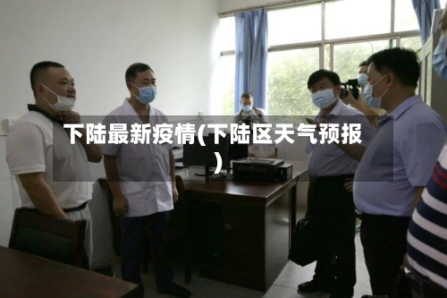 下陆最新疫情(下陆区天气预报)-第2张图片