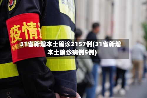31省新增本土确诊2157例(31省新增本土确诊病例5例)