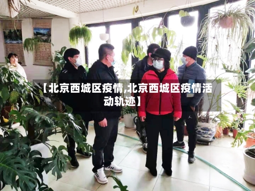 【北京西城区疫情,北京西城区疫情活动轨迹】