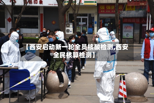 【西安启动新一轮全员核酸检测,西安全民核算检测】-第2张图片