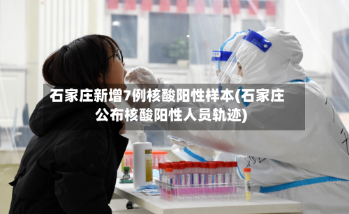 石家庄新增7例核酸阳性样本(石家庄公布核酸阳性人员轨迹)