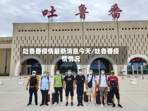 吐鲁番疫情最新消息今天/吐鲁番疫情情况-第2张图片