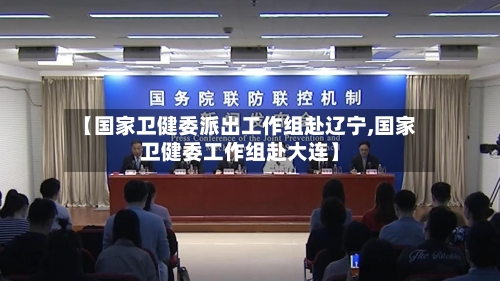 【国家卫健委派出工作组赴辽宁,国家卫健委工作组赴大连】-第2张图片