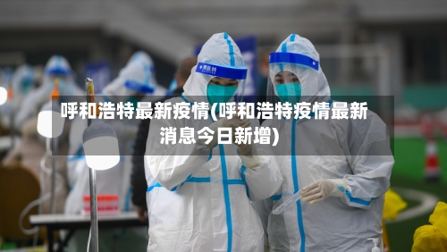 呼和浩特最新疫情(呼和浩特疫情最新消息今日新增)-第3张图片