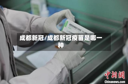 成都新冠/成都新冠疫苗是哪一种