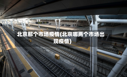 北京那个市场疫情(北京哪两个市场出现疫情)