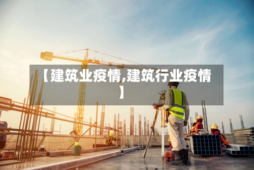 【建筑业疫情,建筑行业疫情】-第2张图片