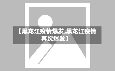 【黑龙江疫情爆发,黑龙江疫情再次爆发】