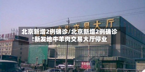 北京新增2例确诊/北京新增2例确诊!新发地牛羊肉交易大厅停业