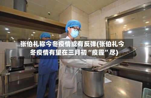 张伯礼称今冬疫情或有反弹(张伯礼今冬疫情有望在三月初“疫霾”尽)