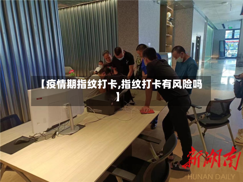 【疫情期指纹打卡,指纹打卡有风险吗】