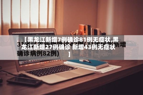【黑龙江新增7例确诊81例无症状,黑龙江新增27例确诊 新增43例无症状】
