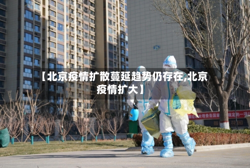 【北京疫情扩散蔓延趋势仍存在,北京疫情扩大】