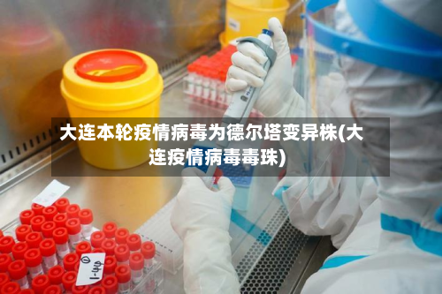 大连本轮疫情病毒为德尔塔变异株(大连疫情病毒毒珠)