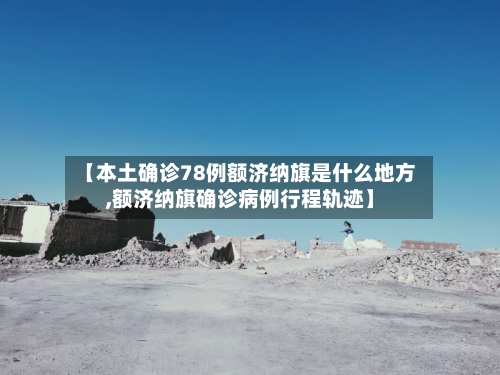 【本土确诊78例额济纳旗是什么地方,额济纳旗确诊病例行程轨迹】-第2张图片