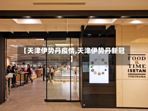 【天津伊势丹疫情,天津伊势丹新冠】