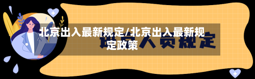 北京出入最新规定/北京出入最新规定政策