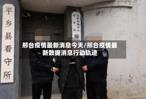 邢台疫情最新消息今天/邢台疫情最新数据消息行动轨迹
