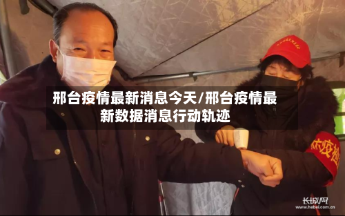 邢台疫情最新消息今天/邢台疫情最新数据消息行动轨迹-第2张图片