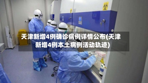 天津新增4例确诊病例详情公布(天津新增4例本土病例活动轨迹)