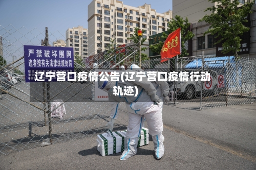 辽宁营口疫情公告(辽宁营口疫情行动轨迹)-第2张图片