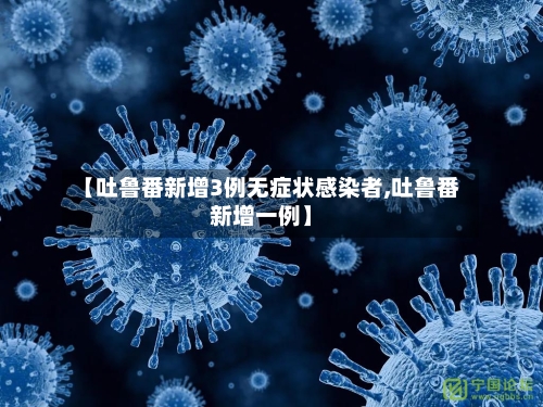 【吐鲁番新增3例无症状感染者,吐鲁番新增一例】
